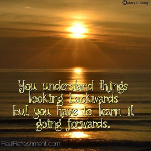 You understand things looking backwards but you have to learn it going ...