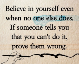 Believe in yourself even when no one else does. If someone tells you ...