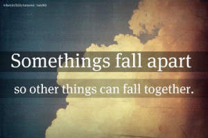 Some things fall apart so other things can fall together.