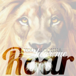 am a champion, and you're gonna hear me roar. Katy Perry # ...