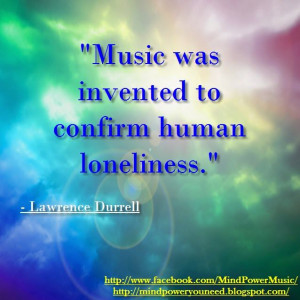 Quote: Music was invented to confirm human loneliness. - Lawrence ...