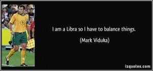 am a Libra so I have to balance things. - Mark Viduka