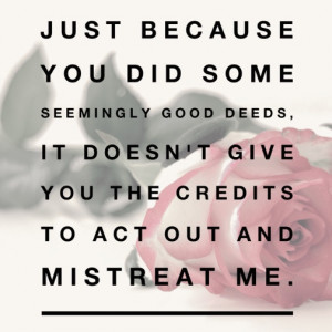 ... good deeds, it doesn't give you the credits to act out and mistreat me
