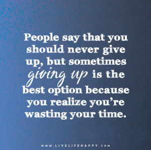 People say that you should never give up, but sometimes giving up is ...