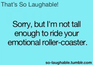 Sorry, but I'm not tall enough to ride your emotional roller-coaster