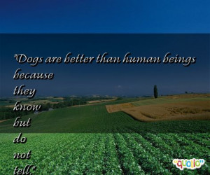 Dogs are better than human beings because they know but do not tell .