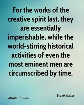 Bruno Walter - For the works of the creative spirit last, they are ...