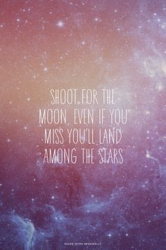 Shoot for the moon, even if you miss you'll land among the stars ...