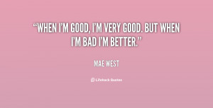 When I'm good, I'm very good. But when I'm bad I'm better.”