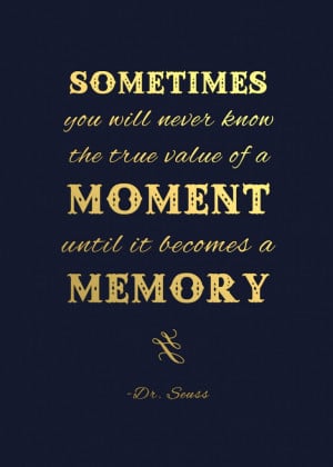 ... the true value of a moment until it becomes a memory. - Dr. Suess More