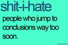 people who jump to conclusions way too soon...Yep! You know who you ...