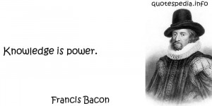 Francis Bacon - Knowledge is power.
