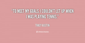 To meet my goals, I couldn't let up when I was playing tennis.”
