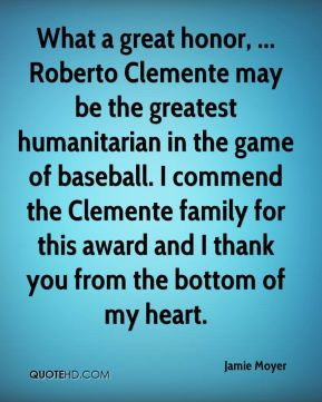 Jamie Moyer - What a great honor, ... Roberto Clemente may be the ...