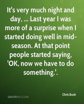 Chris Bosh - It's very much night and day, ... Last year I was more of ...