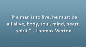 ... be all alive, body, soul, mind, heart, spirit.” – Thomas Merton