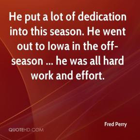 Fred Perry - He put a lot of dedication into this season. He went out ...