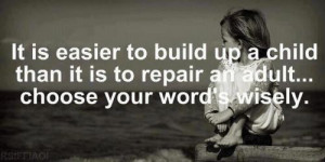 ... up a child than it is to repair an adult...Chose your words wisely