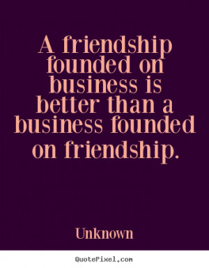... business is better than a business founded.. Unknown friendship quotes