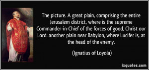 ... , where Lucifer is, at the head of the enemy. - Ignatius of Loyola