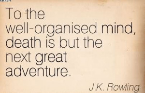 ... Organised Mind, Death Is But The Next Great Adventure. - J.K. Rowling