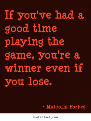 you've had a good time playing the game, you're a winner even if you ...