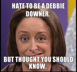 Hate Debbie Downer But...