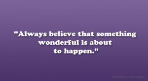 Always believe that something wonderful is about to happen.”