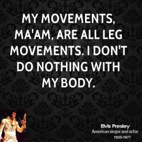 Elvis Presley - My movements, ma'am, are all leg movements. I don't do ...