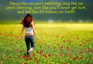 Dance like no one's watching, sing like no one's listening, love like ...