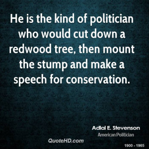 He is the kind of politician who would cut down a redwood tree, then ...