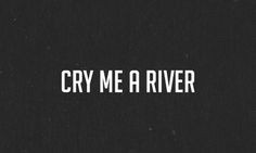 Cry Me a River...