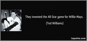 They invented the All-Star game for Willie Mays. - Ted Williams