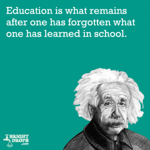 ... one has forgotten what one has learned in school.” -Albert Einstein