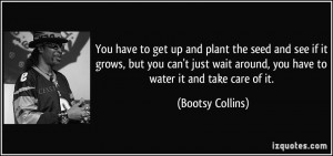 ... wait around, you have to water it and take care of it. - Bootsy
