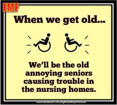 ... we'll be the old annoying seniors causing trouble in the nursing homes