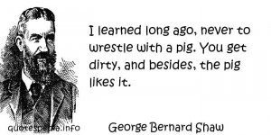 ... to wrestle with a pig. You get dirty, and besides, the pig likes it