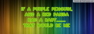 If a purple penguin, and a red panda had a baby..... that would ...