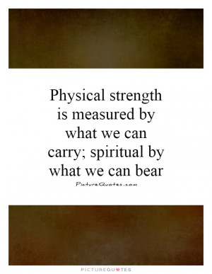 Physical strength is measured by what we can carry; spiritual by what ...