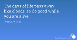 The days of life pass away like clouds so do good while you are alive