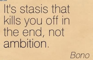 It’s Stasis That Kills You Off In The End, Not Ambition. - Bono