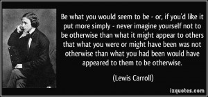 Be what you would seem to be - or, if you'd like it put more simply ...