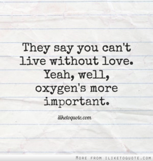 They say you can't live without love. Yeah, well, oxygen's more ...