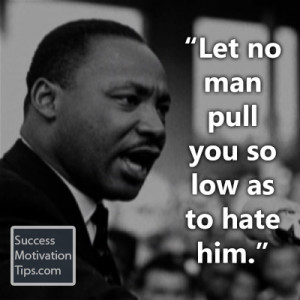 Let no man pull you so low as to hate him.”