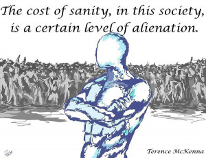 The cost of sanity in this society is a certain level of alienation