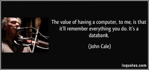 ... is that it'll remember everything you do. It's a databank. - John Cale