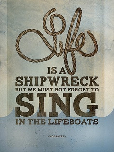 Life is a shipwreck but we must not forget to sing in the lifeboats.