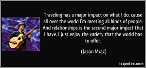 Traveling has a major impact on what I do, cause all over the world I ...