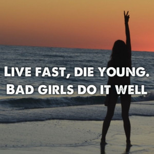 Live fast die young. Bad girls do it well.
