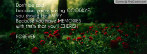 Don't be sad because you're saying GOODBYE, you should be HAPPYBecause ...